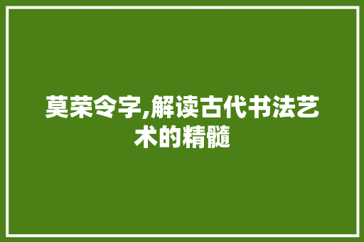 莫荣令字,解读古代书法艺术的精髓