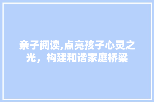 亲子阅读,点亮孩子心灵之光，构建和谐家庭桥梁