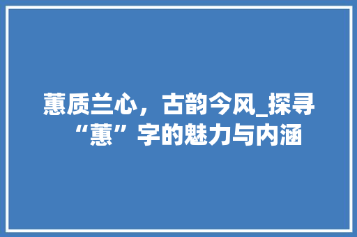 蕙质兰心，古韵今风_探寻“蕙”字的魅力与内涵
