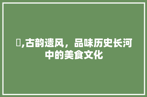藶,古韵遗风，品味历史长河中的美食文化