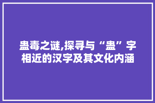 蛊毒之谜,探寻与“蛊”字相近的汉字及其文化内涵