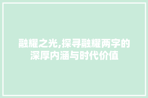 融耀之光,探寻融耀两字的深厚内涵与时代价值 工作报告