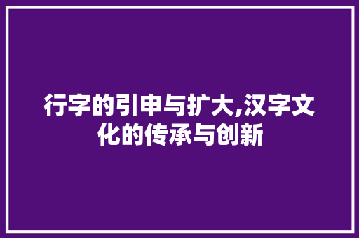 行字的引申与扩大,汉字文化的传承与创新
