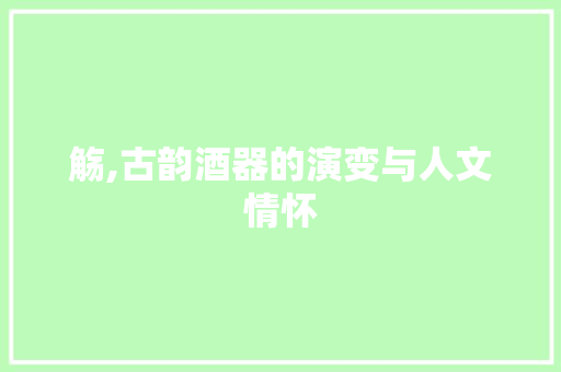 觞,古韵酒器的演变与人文情怀