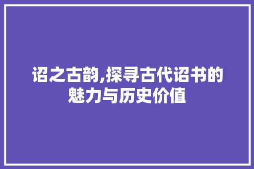 诏之古韵,探寻古代诏书的魅力与历史价值