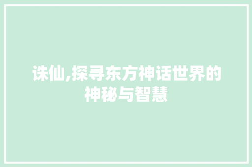 诛仙,探寻东方神话世界的神秘与智慧