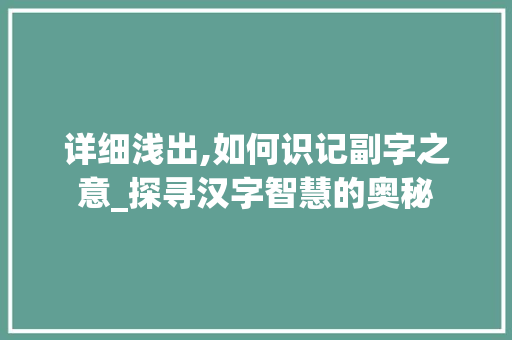 详细浅出,如何识记副字之意_探寻汉字智慧的奥秘
