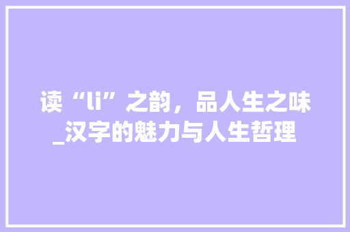 读“li”之韵，品人生之味_汉字的魅力与人生哲理 生活感悟