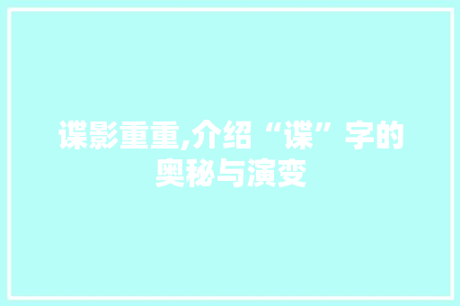谍影重重,介绍“谍”字的奥秘与演变 生活感悟