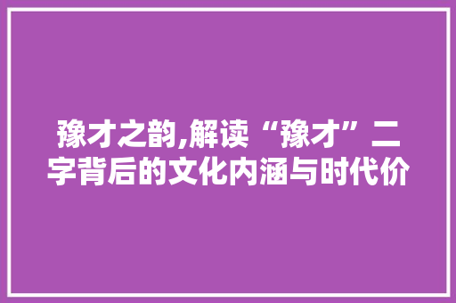 豫才之韵,解读“豫才”二字背后的文化内涵与时代价值