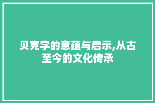 贝克字的意蕴与启示,从古至今的文化传承