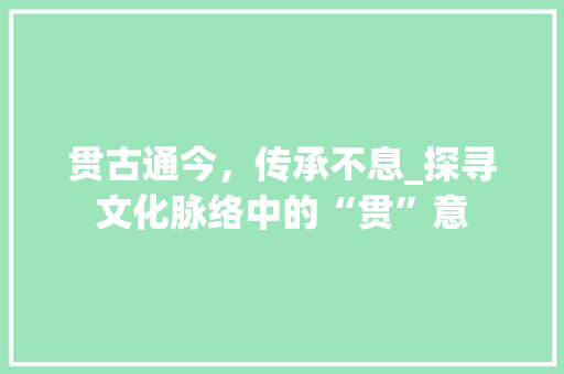 贯古通今，传承不息_探寻文化脉络中的“贯”意