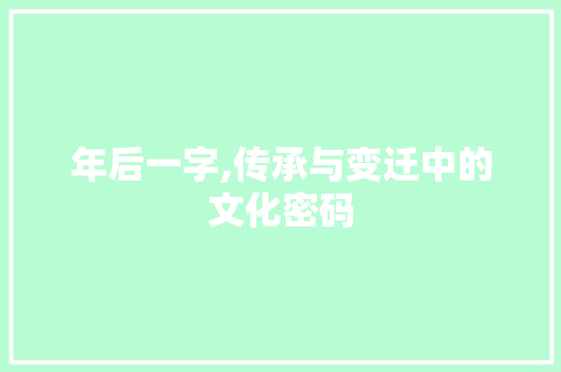 年后一字,传承与变迁中的文化密码