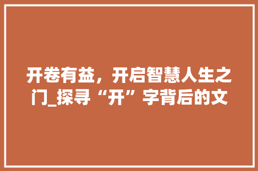 开卷有益，开启智慧人生之门_探寻“开”字背后的文化内涵