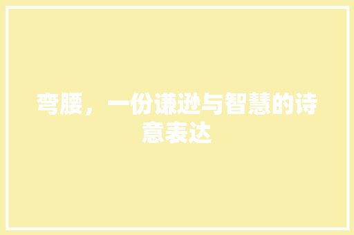 弯腰，一份谦逊与智慧的诗意表达