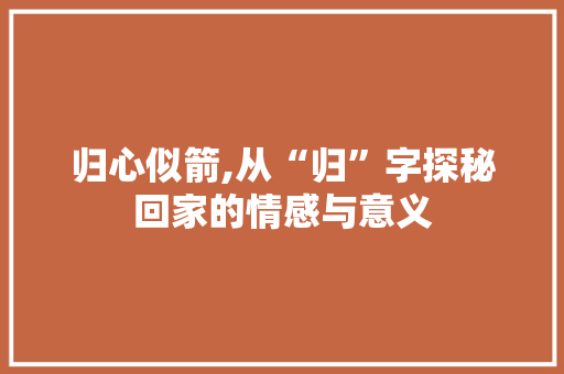 归心似箭,从“归”字探秘回家的情感与意义