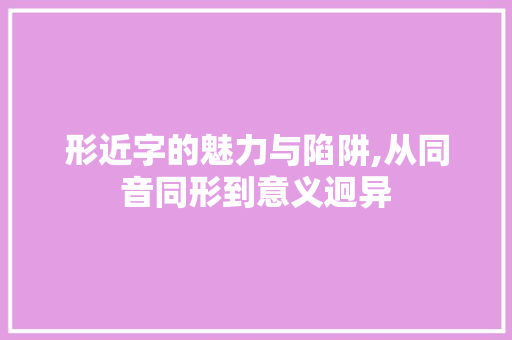 形近字的魅力与陷阱,从同音同形到意义迥异