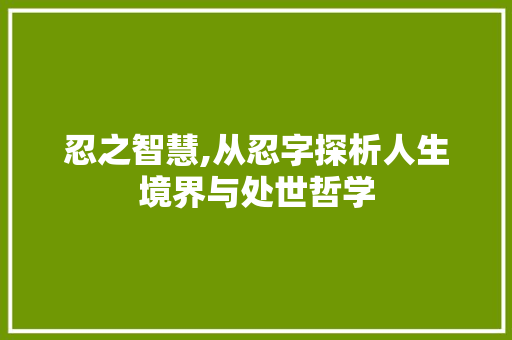 忍之智慧,从忍字探析人生境界与处世哲学