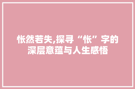 怅然若失,探寻“怅”字的深层意蕴与人生感悟