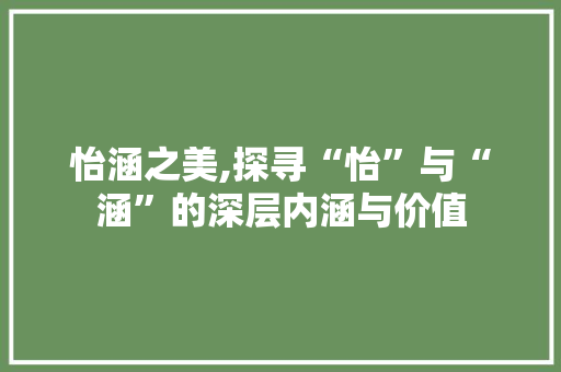 怡涵之美,探寻“怡”与“涵”的深层内涵与价值