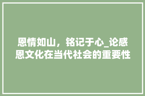 恩情如山，铭记于心_论感恩文化在当代社会的重要性