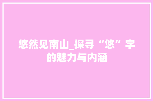 悠然见南山_探寻“悠”字的魅力与内涵