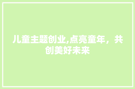 儿童主题创业,点亮童年，共创美好未来