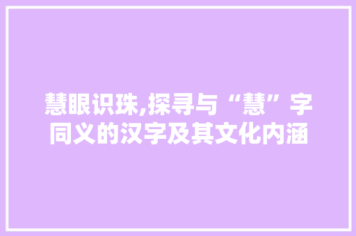 慧眼识珠,探寻与“慧”字同义的汉字及其文化内涵