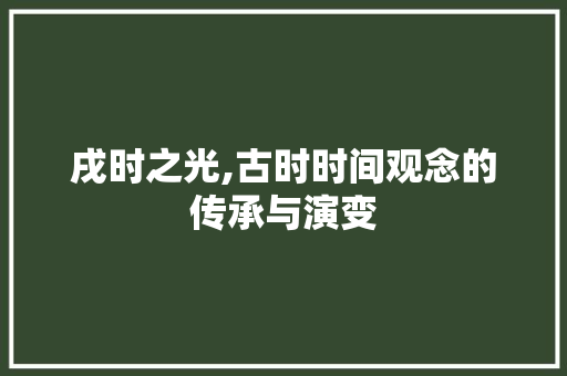 戌时之光,古时时间观念的传承与演变