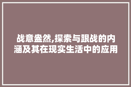 战意盎然,探索与跟战的内涵及其在现实生活中的应用