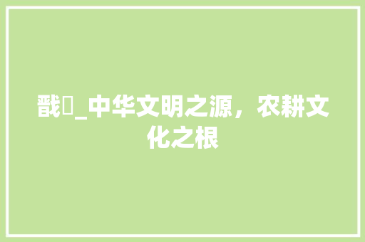 戬穀_中华文明之源，农耕文化之根