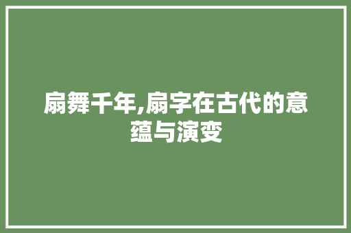 扇舞千年,扇字在古代的意蕴与演变