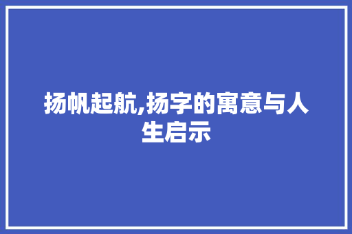 扬帆起航,扬字的寓意与人生启示