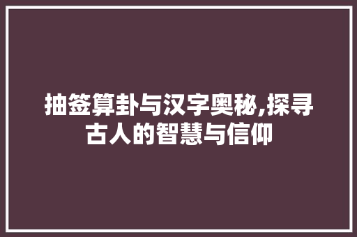 抽签算卦与汉字奥秘,探寻古人的智慧与信仰