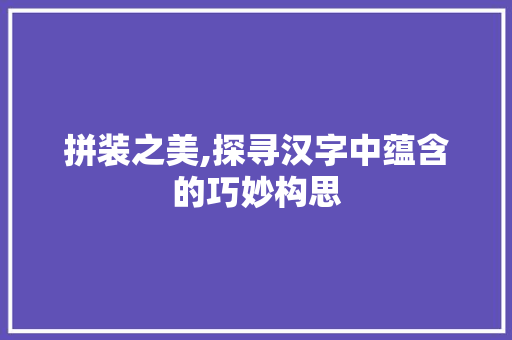 拼装之美,探寻汉字中蕴含的巧妙构思