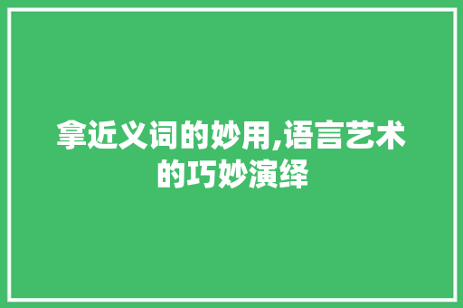 拿近义词的妙用,语言艺术的巧妙演绎