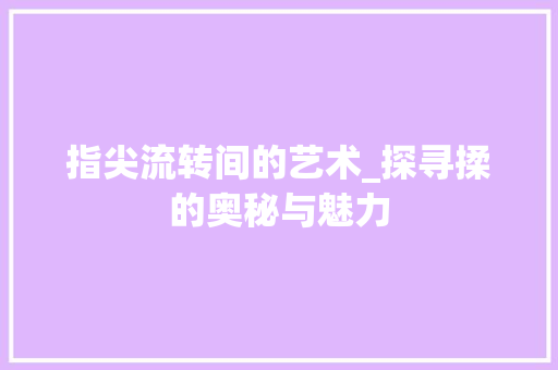 指尖流转间的艺术_探寻揉的奥秘与魅力