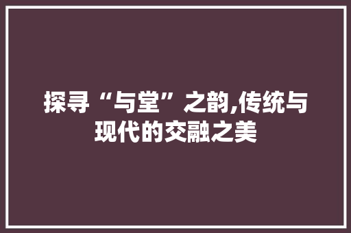 探寻“与堂”之韵,传统与现代的交融之美