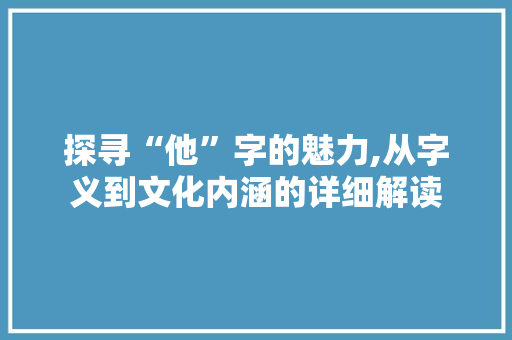探寻“他”字的魅力,从字义到文化内涵的详细解读