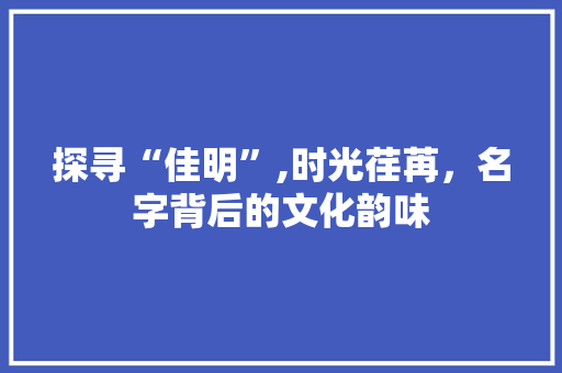 探寻“佳明”,时光荏苒，名字背后的文化韵味