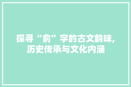 探寻“俞”字的古文韵味,历史传承与文化内涵