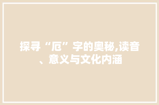 探寻“厄”字的奥秘,读音、意义与文化内涵