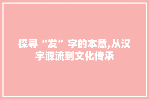 探寻“发”字的本意,从汉字源流到文化传承