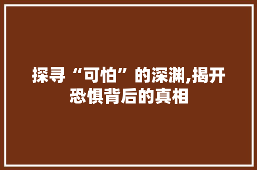 探寻“可怕”的深渊,揭开恐惧背后的真相