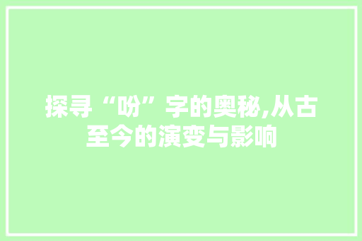 探寻“吩”字的奥秘,从古至今的演变与影响