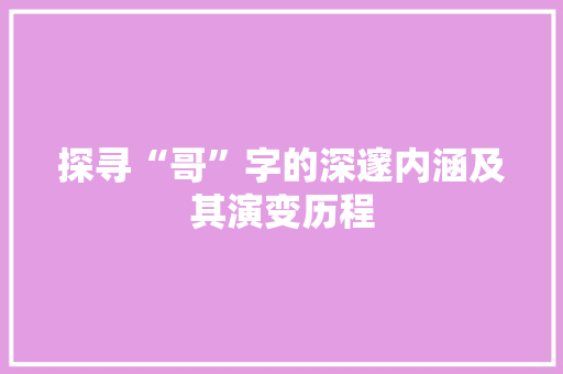 探寻“哥”字的深邃内涵及其演变历程