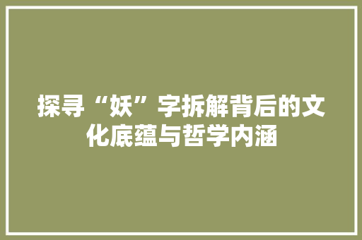 探寻“妖”字拆解背后的文化底蕴与哲学内涵