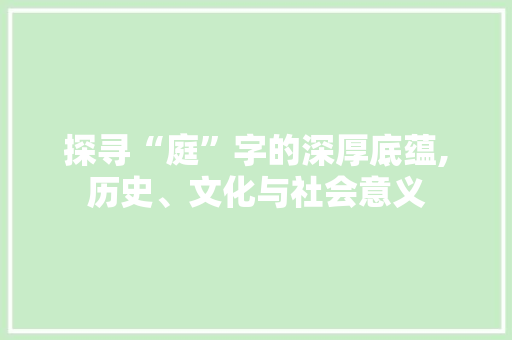 探寻“庭”字的深厚底蕴,历史、文化与社会意义