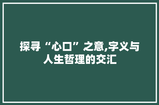 探寻“心口”之意,字义与人生哲理的交汇