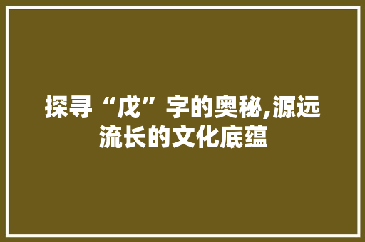 探寻“戊”字的奥秘,源远流长的文化底蕴